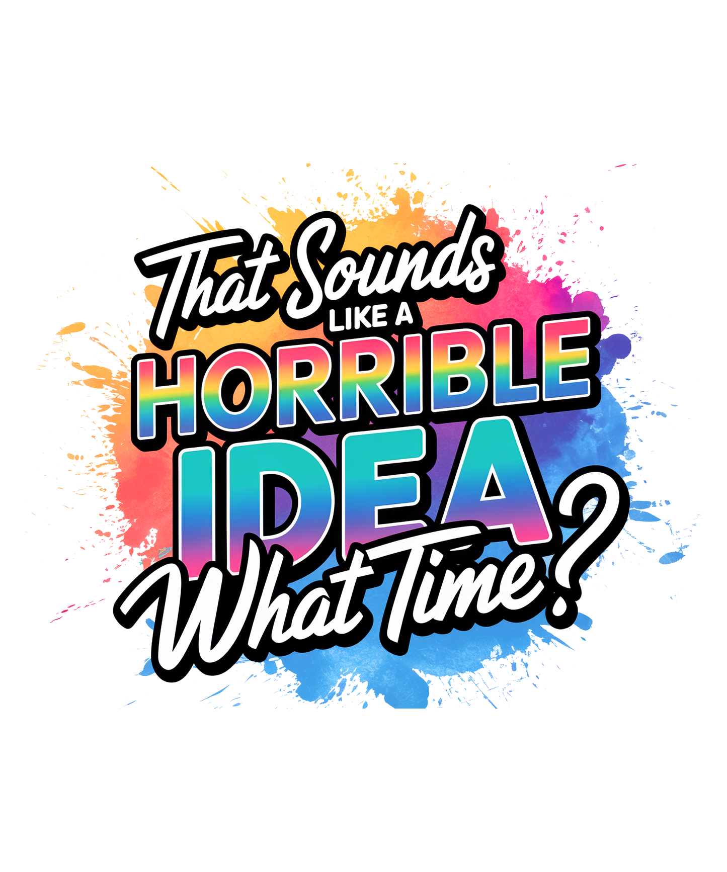 THAT SOUNDS LIKE A HORRIBLE IDEA WHAT TIME?