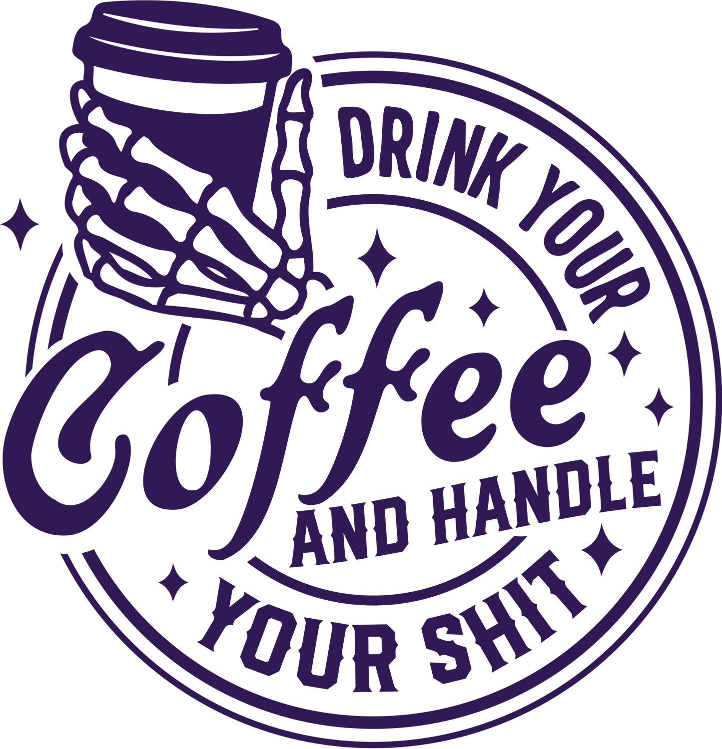 DRINK YOUR COFFEE AND HANDLE YOUR SHIT