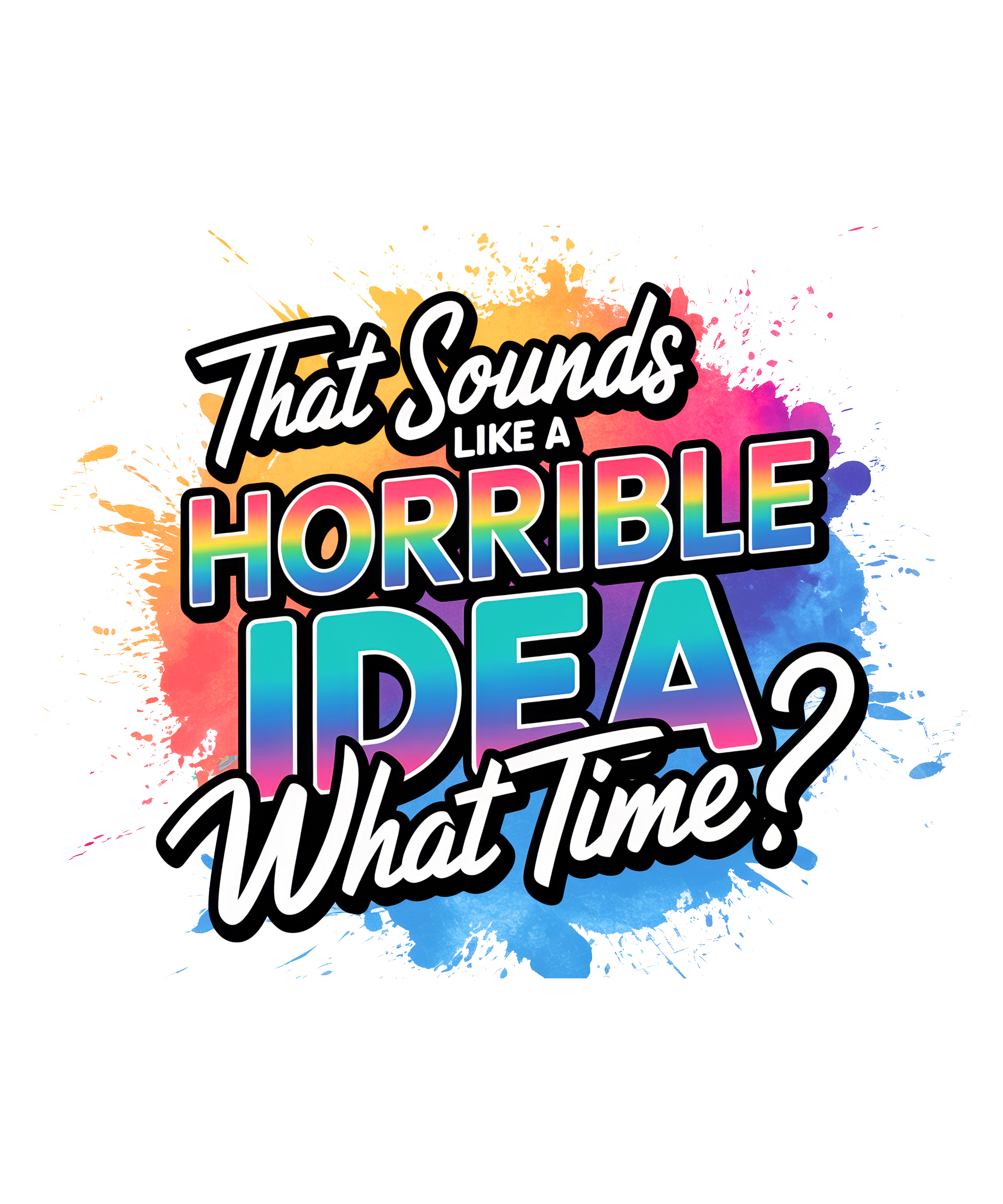 THAT SOUNDS LIKE A HORRIBLE IDEA   WHAT TIME?