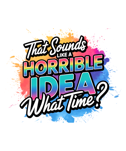 THAT SOUNDS LIKE A HORRIBLE IDEA   WHAT TIME?