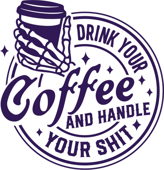 DRINK YOUR COFFEE AND HANDLE YOUR SHIT