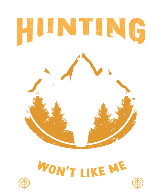 IF YOU DON'T LIKE HUNTING YOU WON'T LIKE ME